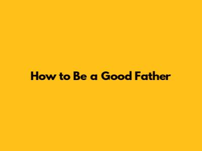 How to Be a Good Father