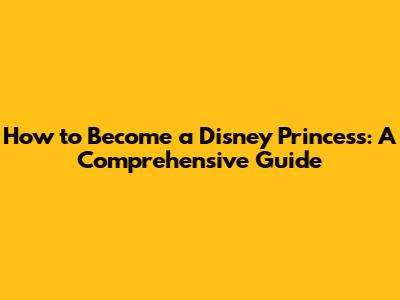 How to Become a Disney Princess: A Comprehensive Guide