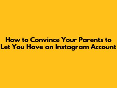 How to Convince Your Parents to Let You Have an Instagram Account