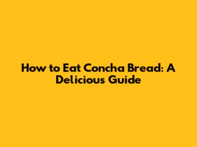 How to Eat Concha Bread: A Delicious Guide