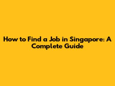 How to Find a Job in Singapore: A Complete Guide