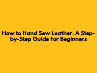 How to Hand Sew Leather: A Step-by-Step Guide for Beginners