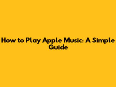 How to Play Apple Music: A Simple Guide