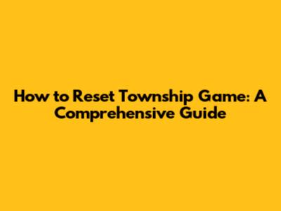How to Reset Township Game: A Comprehensive Guide