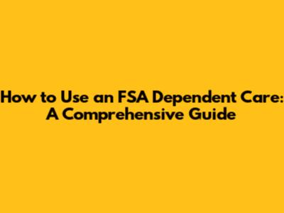 How to Use an FSA Dependent Care: A Comprehensive Guide
