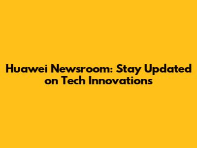 Huawei Newsroom: Stay Updated on Tech Innovations