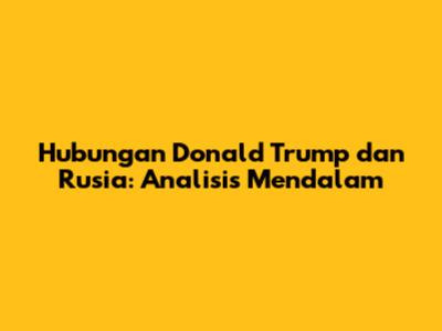 Hubungan Donald Trump dan Rusia: Analisis Mendalam