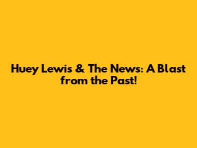 Huey Lewis & The News: A Blast from the Past!