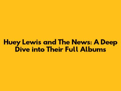 Huey Lewis and The News: A Deep Dive into Their Full Albums