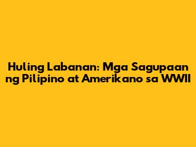 Huling Labanan: Mga Sagupaan ng Pilipino at Amerikano sa WWII