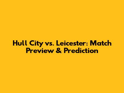 Hull City vs. Leicester: Match Preview & Prediction