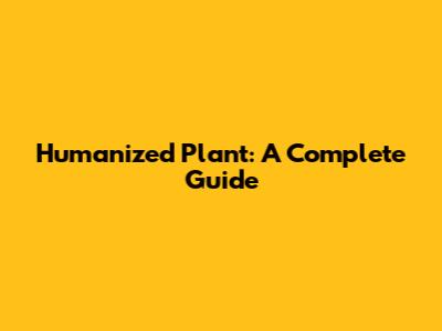 Humanized Plant: A Complete Guide