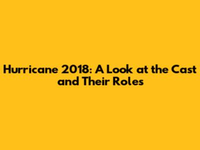 Hurricane 2018: A Look at the Cast and Their Roles