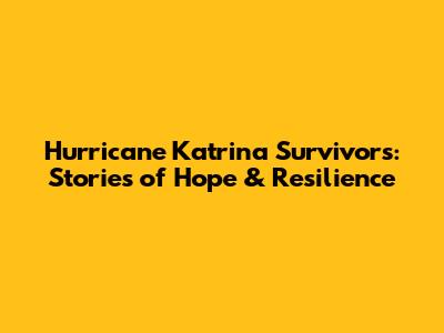 Hurricane Katrina Survivors: Stories of Hope & Resilience