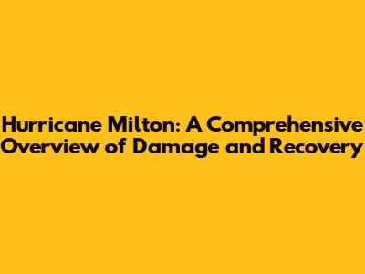 Hurricane Milton: A Comprehensive Overview of Damage and Recovery