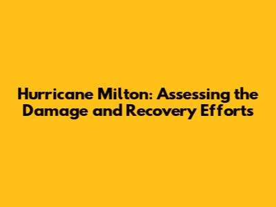 Hurricane Milton: Assessing the Damage and Recovery Efforts