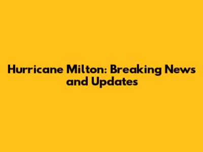 Hurricane Milton: Breaking News and Updates