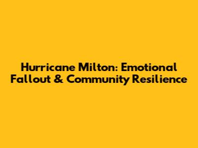 Hurricane Milton: Emotional Fallout & Community Resilience
