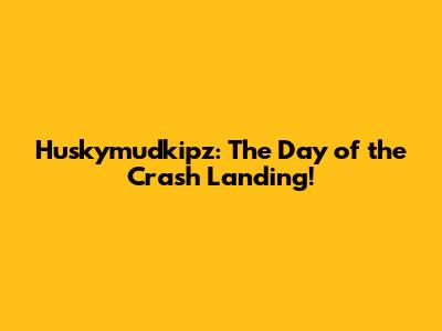 Huskymudkipz: The Day of the Crash Landing!