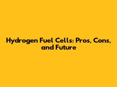 Hydrogen Fuel Cells: Pros, Cons, and Future