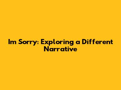 I'm Sorry: Exploring a Different Narrative