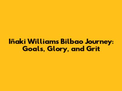 Iñaki Williams' Bilbao Journey: Goals, Glory, and Grit