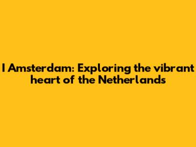 I Amsterdam: Exploring the vibrant heart of the Netherlands