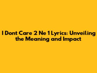 I Don't Care 2 Ne 1 Lyrics: Unveiling the Meaning and Impact