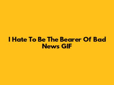 I Hate To Be The Bearer Of Bad News GIF