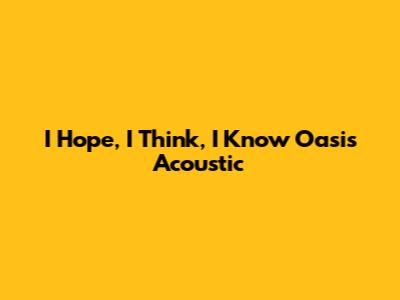 I Hope, I Think, I Know Oasis Acoustic