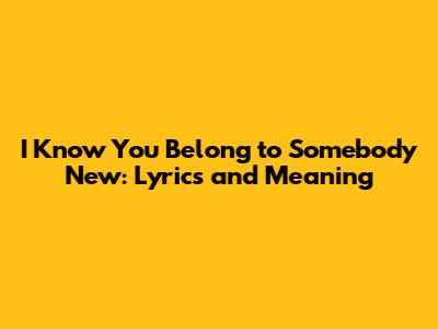 I Know You Belong to Somebody New: Lyrics and Meaning