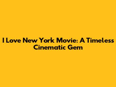 I Love New York Movie: A Timeless Cinematic Gem