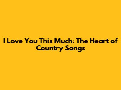 I Love You This Much: The Heart of Country Songs