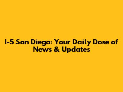 I-5 San Diego: Your Daily Dose of News & Updates