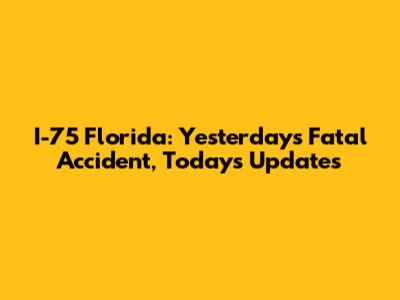 I-75 Florida: Yesterday's Fatal Accident, Today's Updates