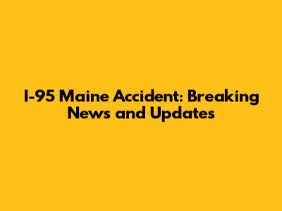 I-95 Maine Accident: Breaking News and Updates