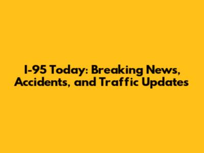 I-95 Today: Breaking News, Accidents, and Traffic Updates