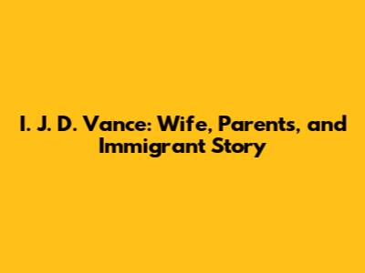 I. J. D. Vance: Wife, Parents, and Immigrant Story