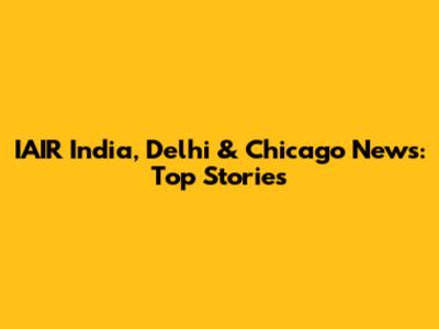 IAIR India, Delhi & Chicago News: Top Stories