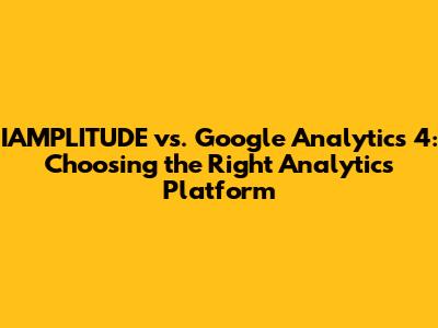 IAMPLITUDE vs. Google Analytics 4: Choosing the Right Analytics Platform
