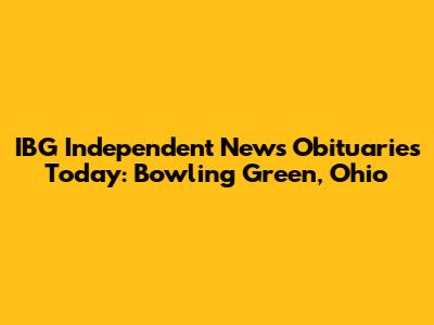 IBG Independent News Obituaries Today: Bowling Green, Ohio