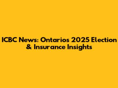 ICBC News: Ontario's 2025 Election & Insurance Insights