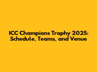 ICC Champions Trophy 2025: Schedule, Teams, and Venue