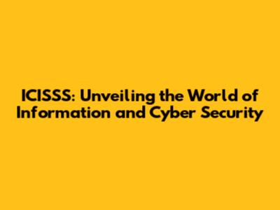 ICISSS: Unveiling the World of Information and Cyber Security