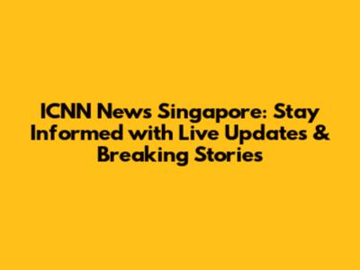 ICNN News Singapore: Stay Informed with Live Updates & Breaking Stories