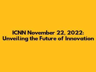 ICNN November 22, 2022: Unveiling the Future of Innovation