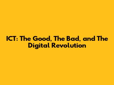 ICT: The Good, The Bad, and The Digital Revolution