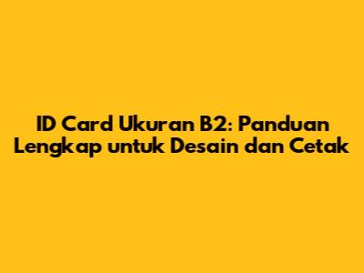 ID Card Ukuran B2: Panduan Lengkap untuk Desain dan Cetak