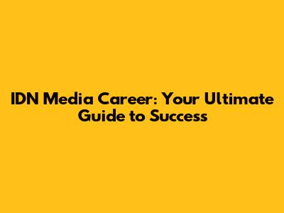 IDN Media Career: Your Ultimate Guide to Success