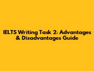 IELTS Writing Task 2: Advantages & Disadvantages Guide